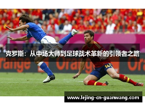 克罗斯：从中场大师到足球战术革新的引领者之路