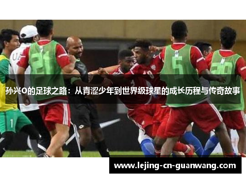 孙兴O的足球之路：从青涩少年到世界级球星的成长历程与传奇故事